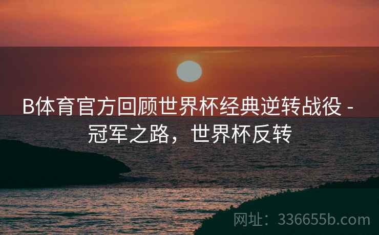 B体育官方回顾世界杯经典逆转战役 - 冠军之路，世界杯反转